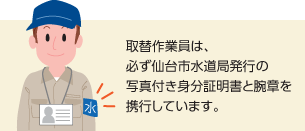 取替作業員は、必ず仙台市水道局発行の写真付き身分証明書と腕章を携行しています。