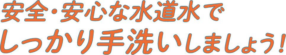 安全・安心な水道水でしっかり手洗いしましょう！