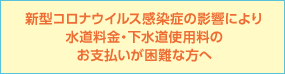 新型コロナウイルス感染症の影響により水道料金・下水道使用料のお支払いが困難な方へ