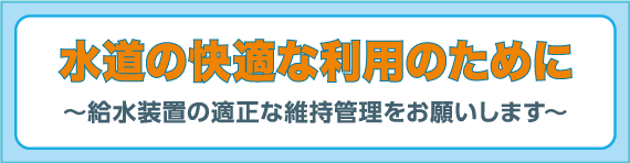 水道の快適な利用のために～給水装置の適正な維持管理をお願いします～