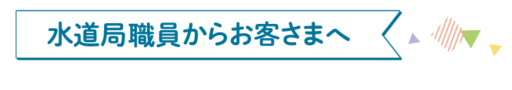 水道局職員からお客さまへ