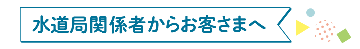 水道局関係者からお客さまへ